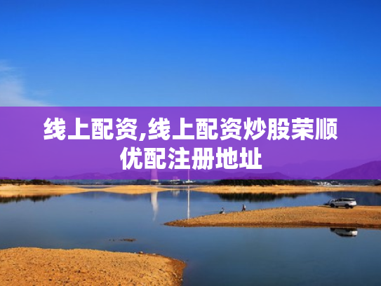 线上配资,线上配资炒股荣顺优配注册地址