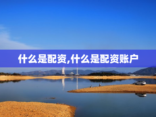 什么是配资,什么是配资账户
