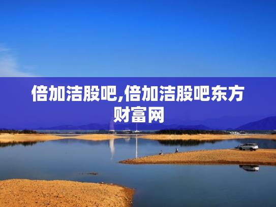 倍加洁股吧,倍加洁股吧东方财富网