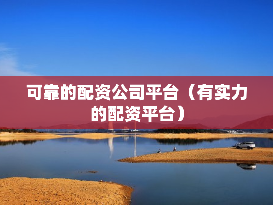 可靠的配资公司平台（有实力的配资平台）