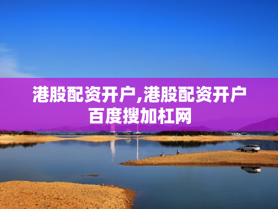 港股配资开户,港股配资开户百度搜加杠网