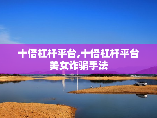 十倍杠杆平台,十倍杠杆平台美女诈骗手法