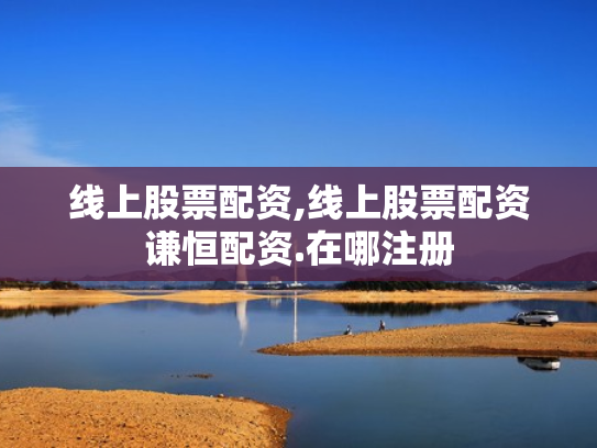 线上股票配资,线上股票配资谦恒配资.在哪注册