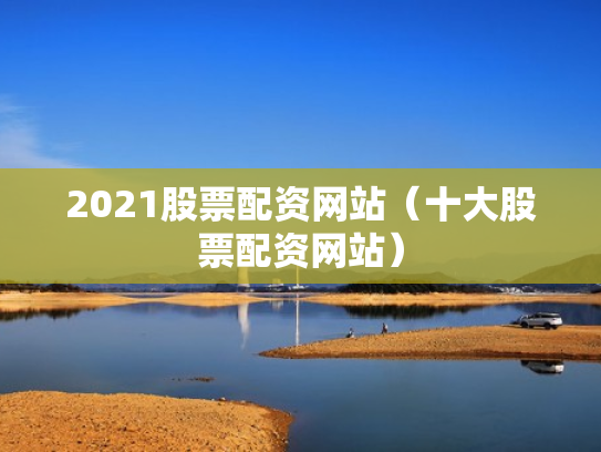 2021股票配资网站（十大股票配资网站）