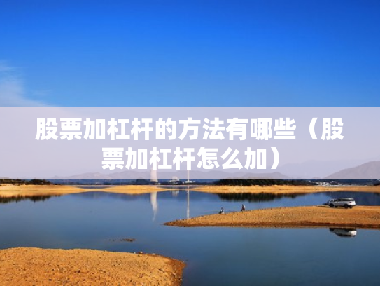 股票加杠杆的方法有哪些（股票加杠杆怎么加）