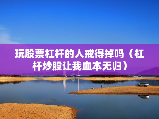 玩股票杠杆的人戒得掉吗（杠杆炒股让我血本无归）
