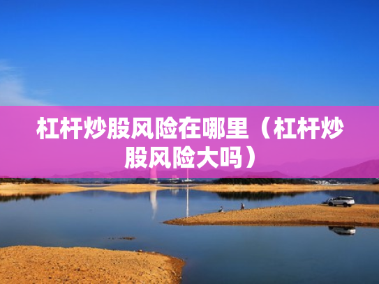 杠杆炒股风险在哪里（杠杆炒股风险大吗）