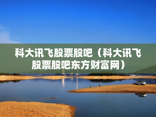科大讯飞股票股吧（科大讯飞股票股吧东方财富网）