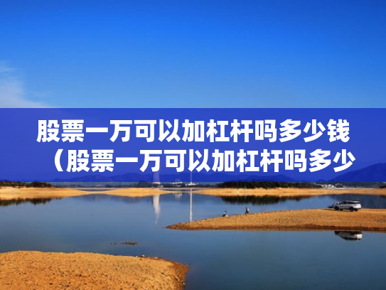 股票一万可以加杠杆吗多少钱（股票一万可以加杠杆吗多少钱啊）