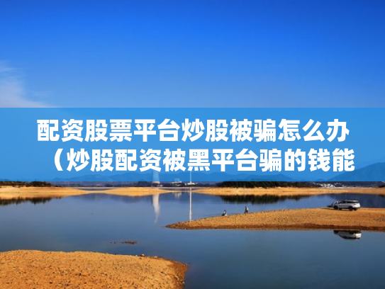 配资股票平台炒股被骗怎么办（炒股配资被黑平台骗的钱能追回吗?）