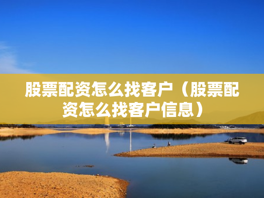 股票配资怎么找客户（股票配资怎么找客户信息）