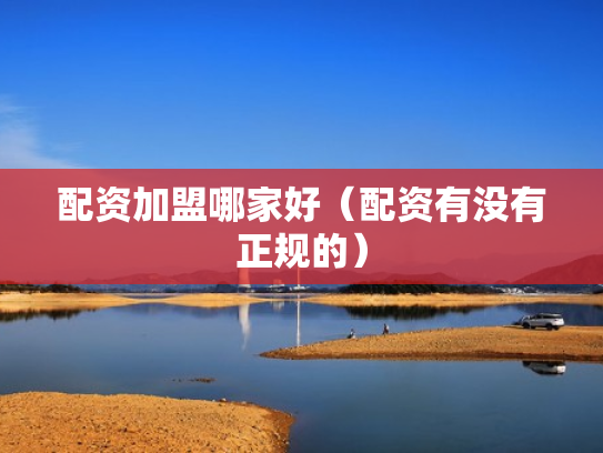 配资加盟哪家好（配资有没有正规的）