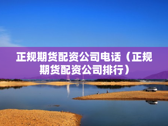 正规期货配资公司电话（正规期货配资公司排行）