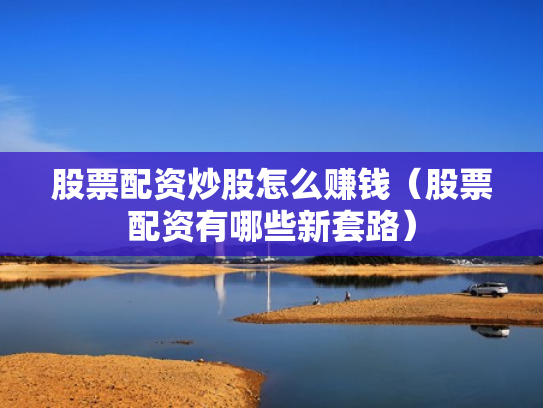 股票配资炒股怎么赚钱（股票配资有哪些新套路）