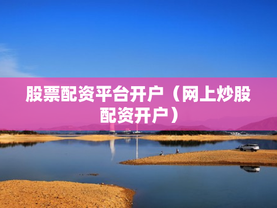 股票配资平台开户（网上炒股配资开户）