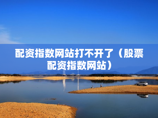 配资指数网站打不开了（股票配资指数网站）