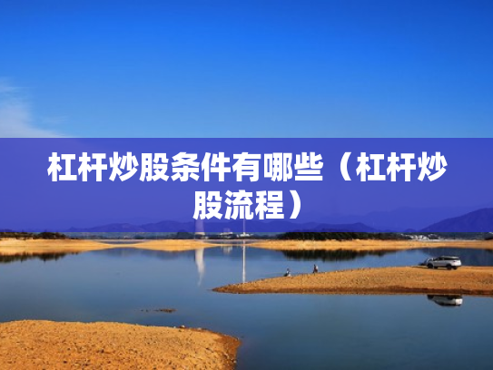 杠杆炒股条件有哪些（杠杆炒股流程）