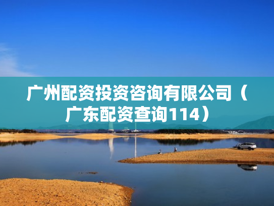 广州配资投资咨询有限公司（广东配资查询114）