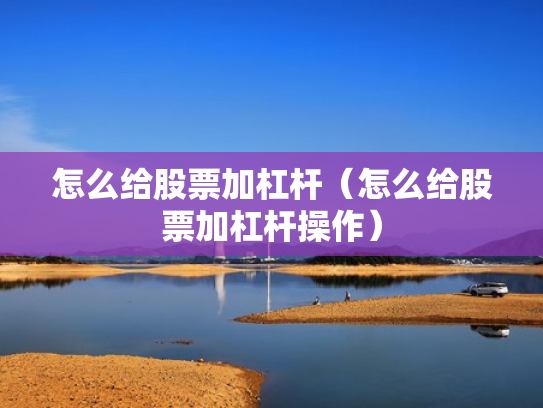 怎么给股票加杠杆（怎么给股票加杠杆操作）