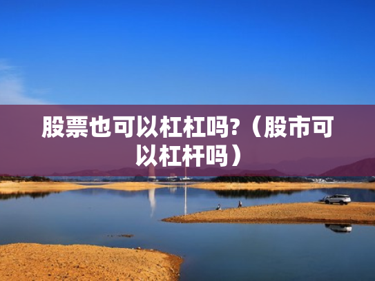 股票也可以杠杠吗?（股市可以杠杆吗）
