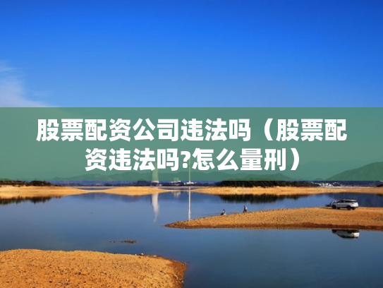 股票配资公司违法吗（股票配资违法吗?怎么量刑）