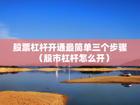 股票杠杆开通最简单三个步骤（股市杠杆怎么开）