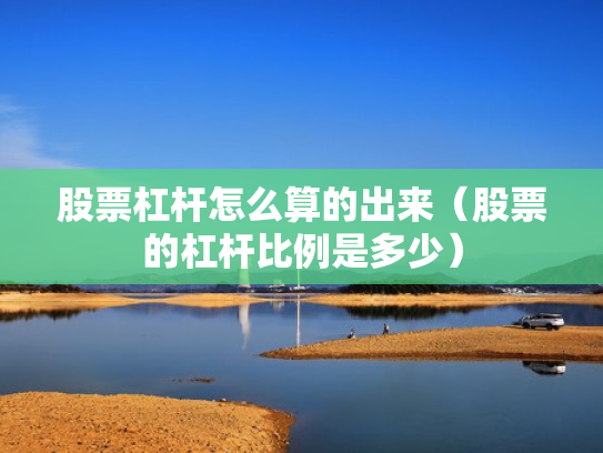 股票杠杆怎么算的出来（股票的杠杆比例是多少）