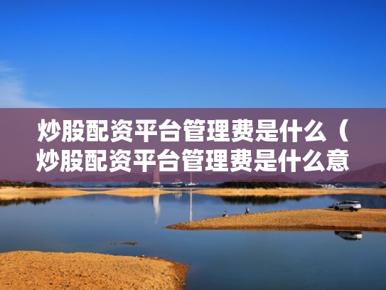 炒股配资平台管理费是什么（炒股配资平台管理费是什么意思啊）
