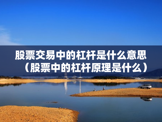 股票交易中的杠杆是什么意思（股票中的杠杆原理是什么）