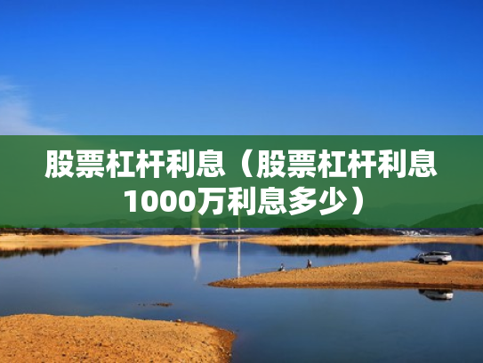 股票杠杆利息（股票杠杆利息1000万利息多少）
