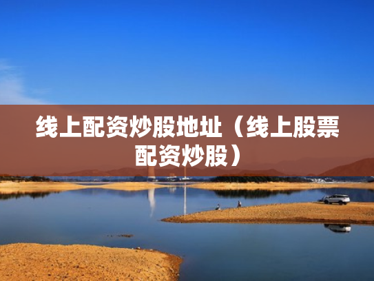 线上配资炒股地址（线上股票配资炒股）