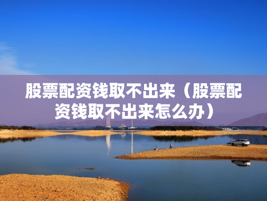 股票配资钱取不出来（股票配资钱取不出来怎么办）