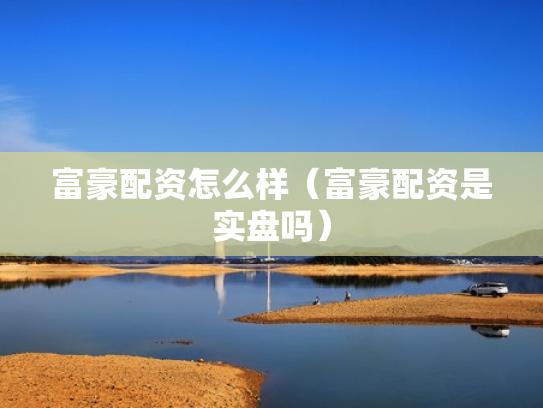 富豪配资怎么样（富豪配资是实盘吗）