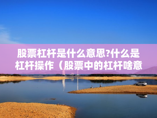 股票杠杆是什么意思?什么是杠杆操作（股票中的杠杆啥意思）
