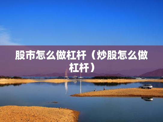 股市怎么做杠杆（炒股怎么做杠杆）