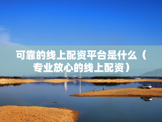 可靠的线上配资平台是什么（专业放心的线上配资）