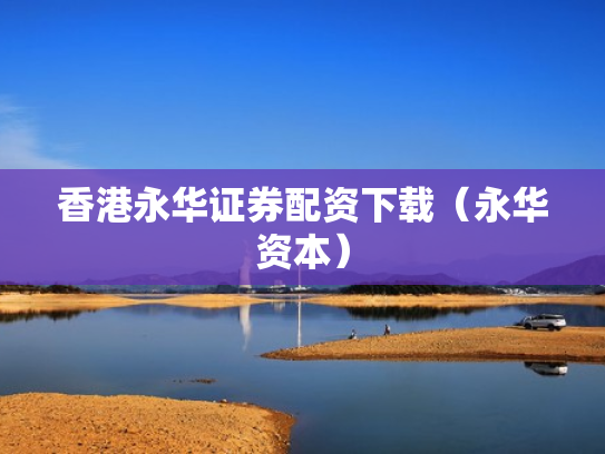 香港永华证券配资下载（永华资本）