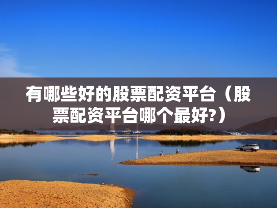 有哪些好的股票配资平台（股票配资平台哪个最好?）