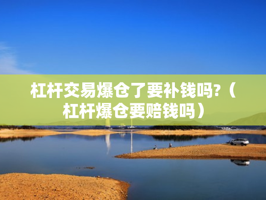 杠杆交易爆仓了要补钱吗?（杠杆爆仓要赔钱吗）