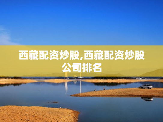西藏配资炒股,西藏配资炒股公司排名