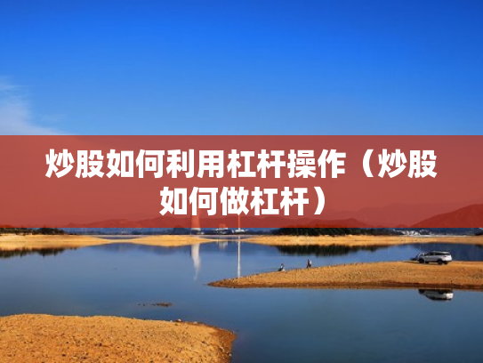 炒股如何利用杠杆操作（炒股如何做杠杆）