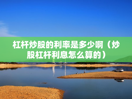 杠杆炒股的利率是多少啊（炒股杠杆利息怎么算的）