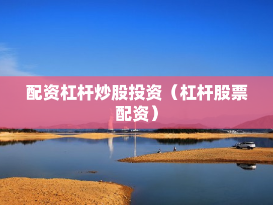 配资杠杆炒股投资（杠杆股票配资）