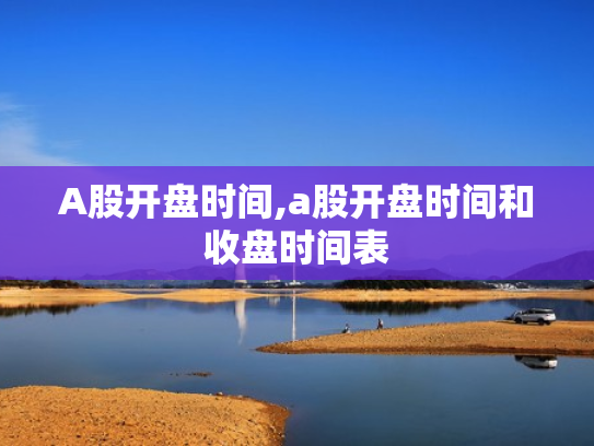 A股开盘时间,a股开盘时间和收盘时间表