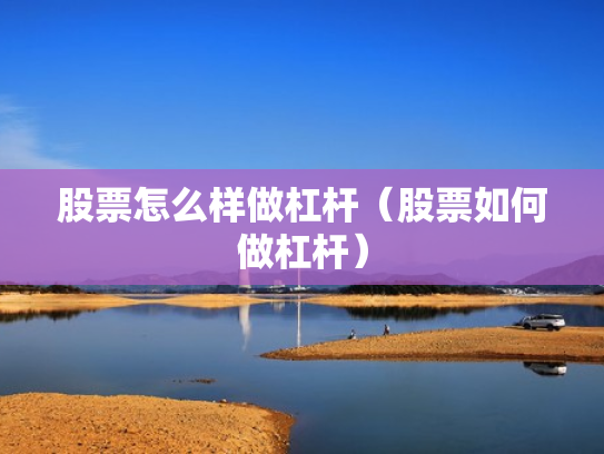 股票怎么样做杠杆（股票如何做杠杆）