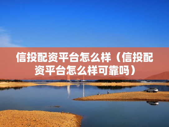 信投配资平台怎么样（信投配资平台怎么样可靠吗）