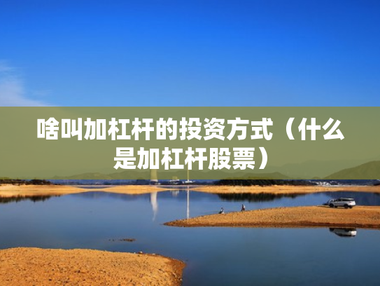 啥叫加杠杆的投资方式（什么是加杠杆股票）
