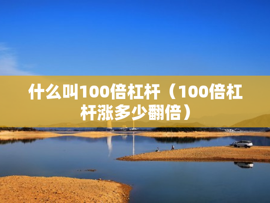 什么叫100倍杠杆（100倍杠杆涨多少翻倍）