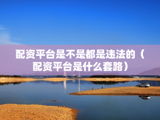 配资平台是不是都是违法的（配资平台是什么套路）