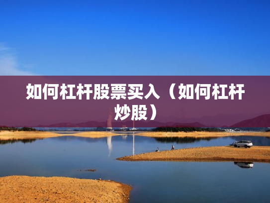 如何杠杆股票买入（如何杠杆炒股）
